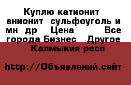 Куплю катионит ,анионит ,сульфоуголь и мн. др. › Цена ­ 100 - Все города Бизнес » Другое   . Калмыкия респ.
